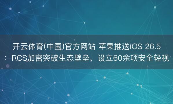 开云体育(中国)官方网站 苹果推送iOS 26.5：RCS加密突破生态壁垒，设立60余项安全轻视