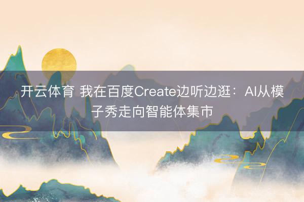 开云体育 我在百度Create边听边逛：AI从模子秀走向智能体集市