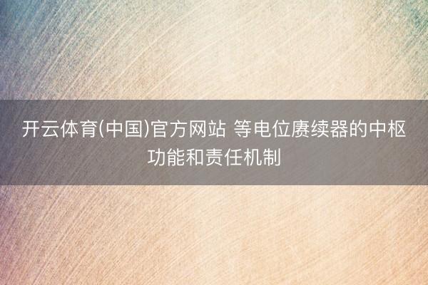 开云体育(中国)官方网站 等电位赓续器的中枢功能和责任机制