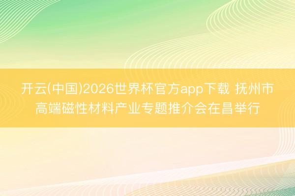 开云(中国)2026世界杯官方app下载 抚州市高端磁性材料产业专题推介会在昌举行