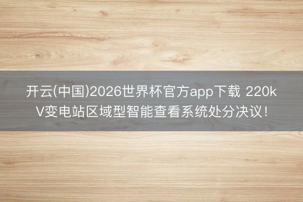 开云(中国)2026世界杯官方app下载 220kV变电站区域型智能查看系统处分决议！
