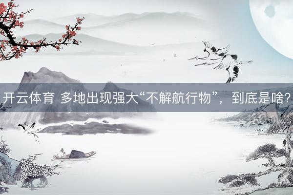 开云体育 多地出现强大“不解航行物”，到底是啥？