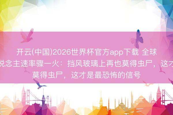 开云(中国)2026世界杯官方app下载 全球虫豸正在以惊东说念主速率骤一火：挡风玻璃上再也莫得虫尸，这才是最恐怖的信号