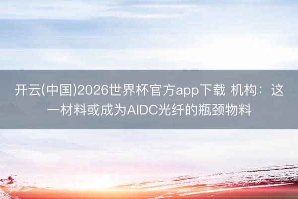 开云(中国)2026世界杯官方app下载 机构：这一材料或成为AIDC光纤的瓶颈物料