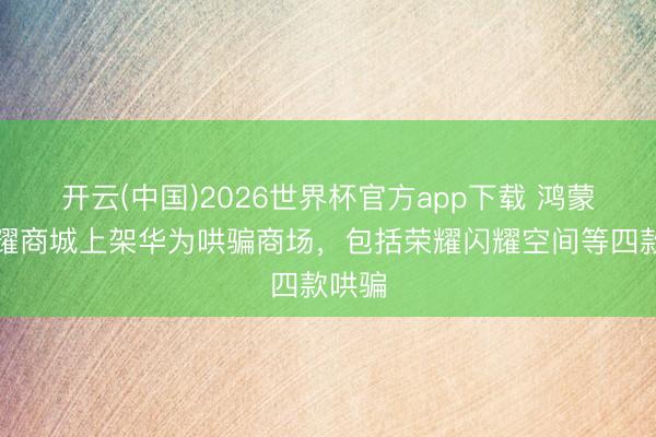 开云(中国)2026世界杯官方app下载 鸿蒙版荣耀商城上架华为哄骗商场，包括荣耀闪耀空间等四款哄骗