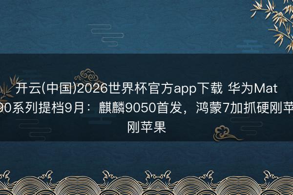 开云(中国)2026世界杯官方app下载 华为Mate 90系列提档9月：麒麟9050首发，鸿蒙7加抓硬刚苹果