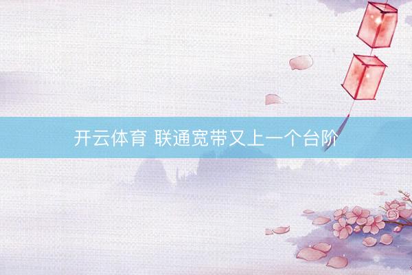 开云体育 联通宽带又上一个台阶