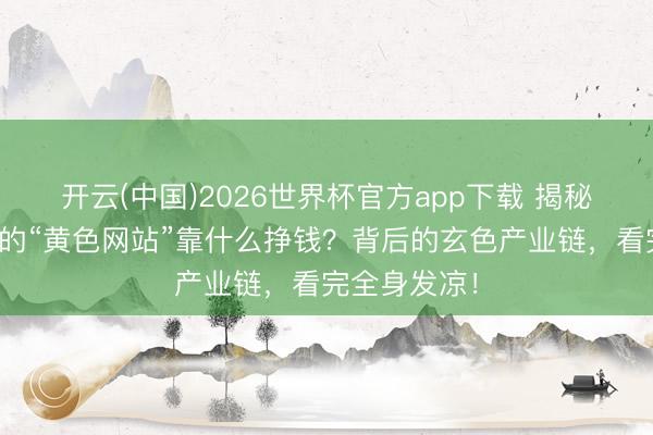开云(中国)2026世界杯官方app下载 揭秘！那些免费的“黄色网站”靠什么挣钱？背后的玄色产业链，看完全身发凉！