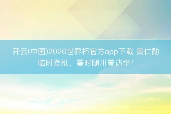 开云(中国)2026世界杯官方app下载 黄仁勋临时登机，霎时随川普访华！