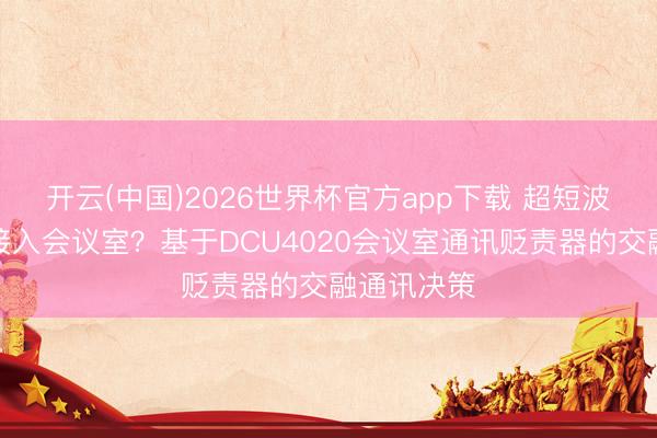 开云(中国)2026世界杯官方app下载 超短波电台如何接入会议室？基于DCU4020会议室通讯贬责器的交融通讯决策