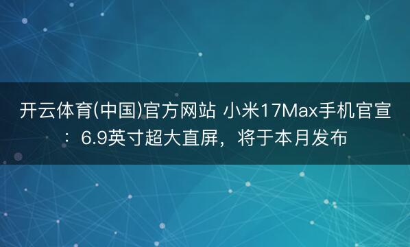开云体育(中国)官方网站 小米17Max手机官宣：6.9英寸超大直屏，将于本月发布