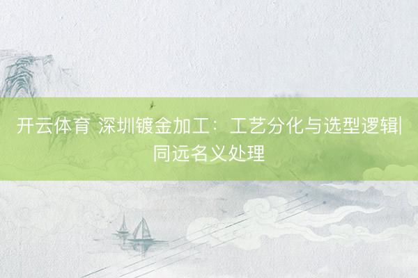 开云体育 深圳镀金加工：工艺分化与选型逻辑|同远名义处理