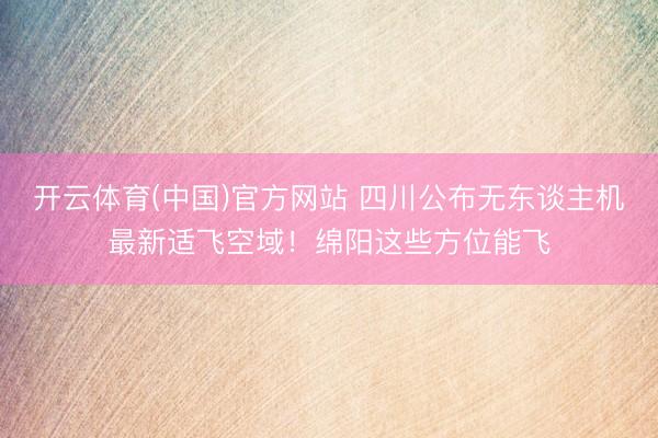开云体育(中国)官方网站 四川公布无东谈主机最新适飞空域！绵阳这些方位能飞