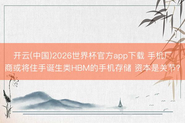 开云(中国)2026世界杯官方app下载 手机厂商或将住手诞生类HBM的手机存储 资本是关节？