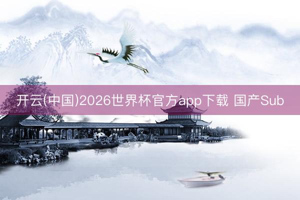 开云(中国)2026世界杯官方app下载 国产Sub