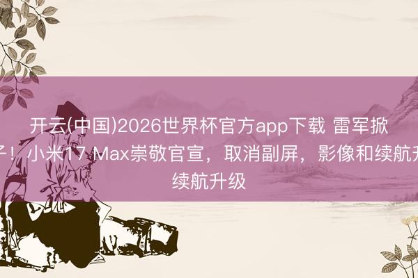 开云(中国)2026世界杯官方app下载 雷军掀桌子！小米17 Max崇敬官宣，取消副屏，影像和续航升级