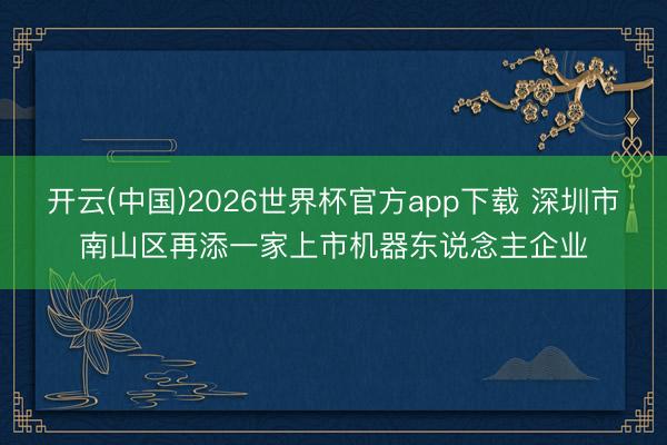 开云(中国)2026世界杯官方app下载 深圳市南山区再添一家上市机器东说念主企业