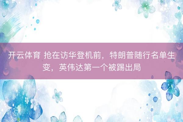 开云体育 抢在访华登机前，特朗普随行名单生变，英伟达第一个被踢出局