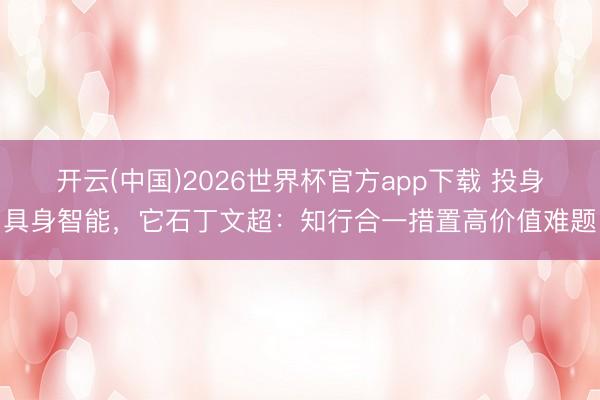 开云(中国)2026世界杯官方app下载 投身具身智能，它石丁文超：知行合一措置高价值难题