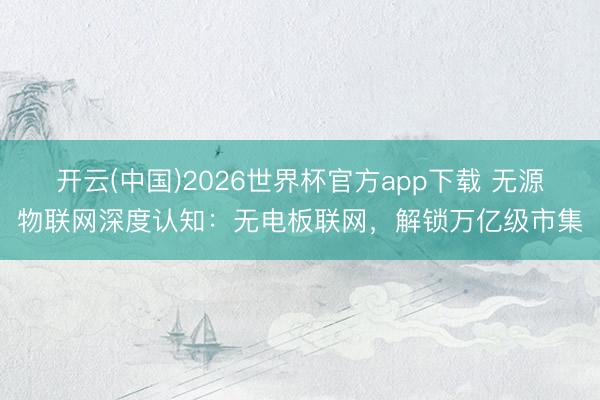 开云(中国)2026世界杯官方app下载 无源物联网深度认知：无电板联网，解锁万亿级市集