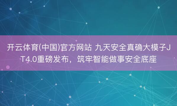 开云体育(中国)官方网站 九天安全真确大模子JT4.0重磅发布，筑牢智能做事安全底座