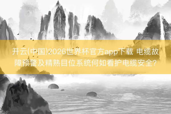 开云(中国)2026世界杯官方app下载 电缆故障预警及精熟目位系统何如看护电缆安全？