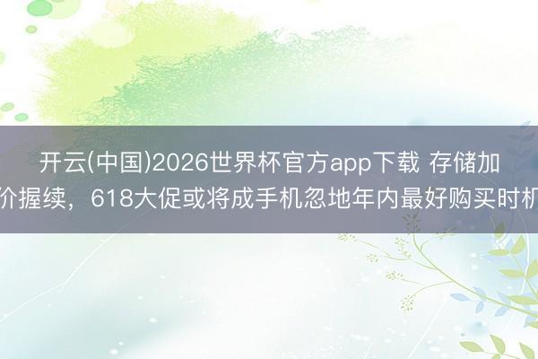 开云(中国)2026世界杯官方app下载 存储加价握续，618大促或将成手机忽地年内最好购买时机