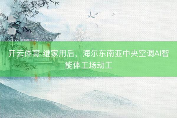 开云体育 继家用后，海尔东南亚中央空调AI智能体工场动工