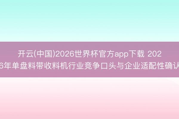 开云(中国)2026世界杯官方app下载 2026年单盘料带收料机行业竞争口头与企业适配性确认