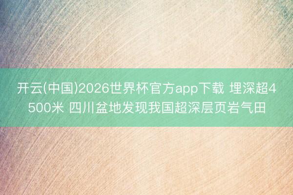 开云(中国)2026世界杯官方app下载 埋深超4500米 四川盆地发现我国超深层页岩气田