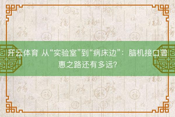 开云体育 从“实验室”到“病床边”：脑机接口普惠之路还有多远？