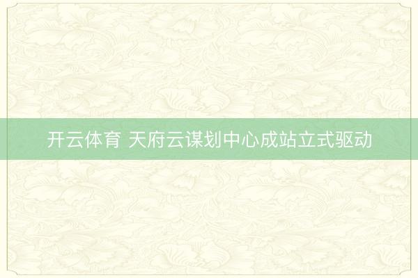 开云体育 天府云谋划中心成站立式驱动