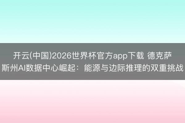 开云(中国)2026世界杯官方app下载 德克萨斯州AI数据中心崛起：能源与边际推理的双重挑战
