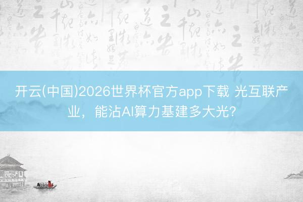 开云(中国)2026世界杯官方app下载 光互联产业，能沾AI算力基建多大光？
