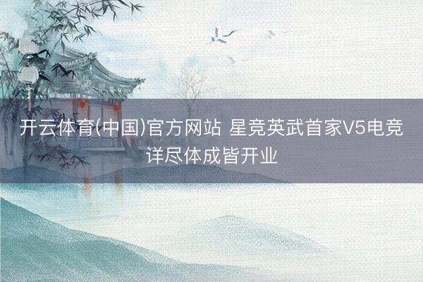 开云体育(中国)官方网站 星竞英武首家V5电竞详尽体成皆开业