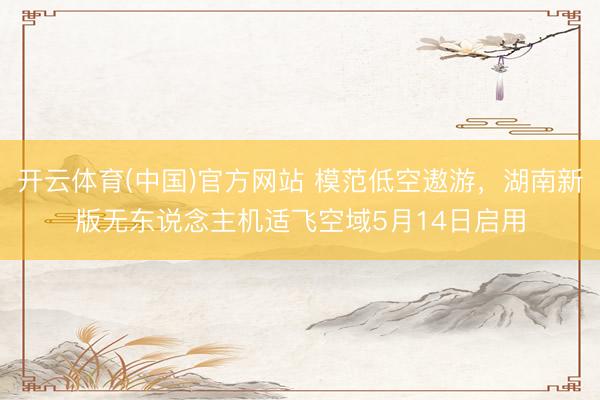 开云体育(中国)官方网站 模范低空遨游，湖南新版无东说念主机适飞空域5月14日启用