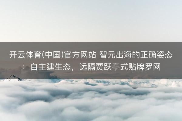 开云体育(中国)官方网站 智元出海的正确姿态：自主建生态，远隔贾跃亭式贴牌罗网