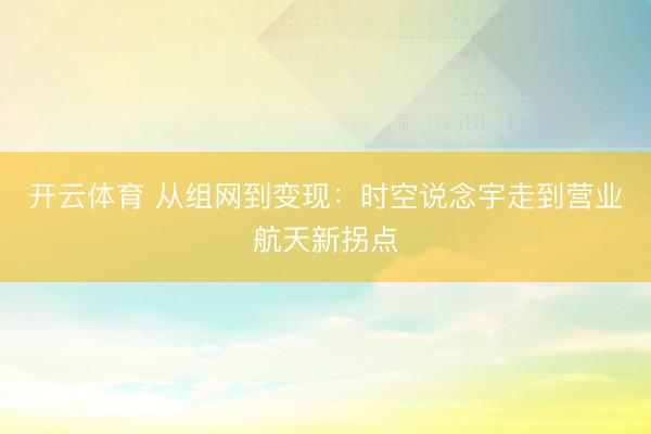 开云体育 从组网到变现：时空说念宇走到营业航天新拐点