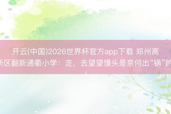 开云(中国)2026世界杯官方app下载 郑州高新区翻新通衢小学：走，去望望馒头是奈何出“锅”的！