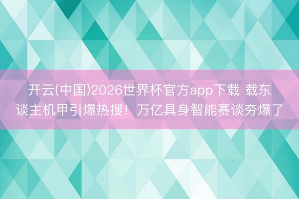 开云(中国)2026世界杯官方app下载 载东谈主机甲引爆热搜！万亿具身智能赛谈夯爆了