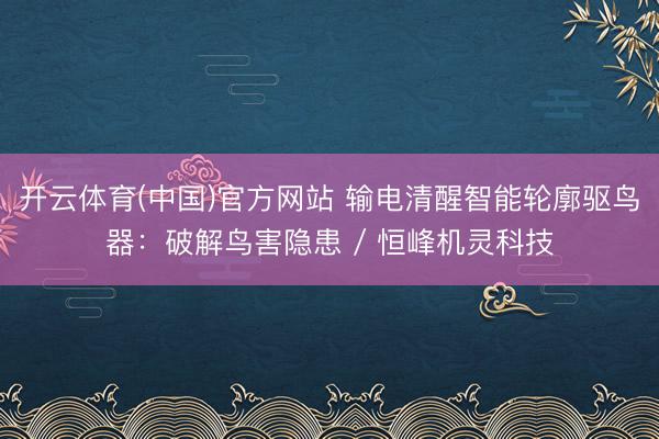 开云体育(中国)官方网站 输电清醒智能轮廓驱鸟器：破解鸟害隐患 / 恒峰机灵科技