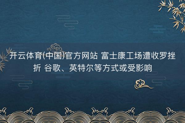 开云体育(中国)官方网站 富士康工场遭收罗挫折 谷歌、英特尔等方式或受影响