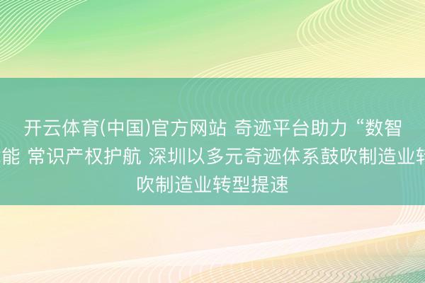 开云体育(中国)官方网站 奇迹平台助力 “数智职工”赋能 常识产权护航 深圳以多元奇迹体系鼓吹制造业转型提速