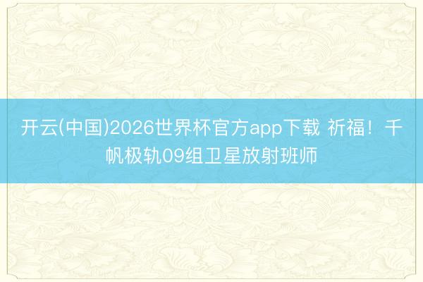 开云(中国)2026世界杯官方app下载 祈福！千帆极轨09组卫星放射班师