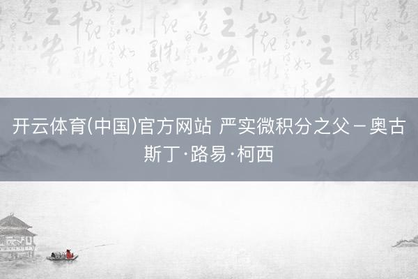 开云体育(中国)官方网站 严实微积分之父－奥古斯丁·路易·柯西