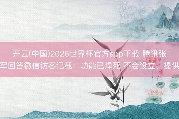开云(中国)2026世界杯官方app下载 腾讯张军回答微信访客记载：功能已焊死 不会设立、提供