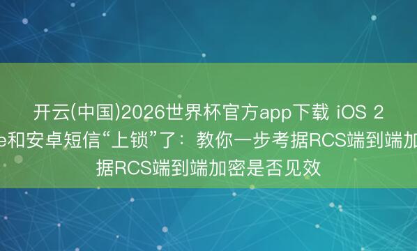 开云(中国)2026世界杯官方app下载 iOS 26.5把iPhone和安卓短信“上锁”了：教你一步考据RCS端到端加密是否见效