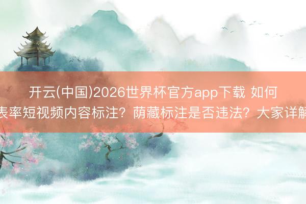 开云(中国)2026世界杯官方app下载 如何表率短视频内容标注？荫藏标注是否违法？大家详解