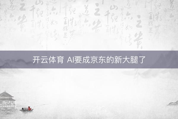 开云体育 AI要成京东的新大腿了