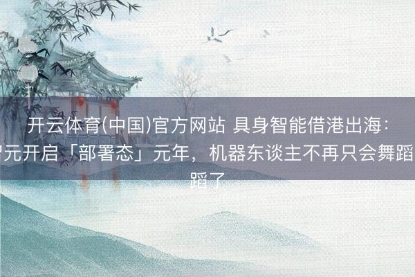 开云体育(中国)官方网站 具身智能借港出海：智元开启「部署态」元年，机器东谈主不再只会舞蹈了